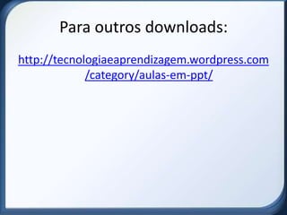 Para outros downloads:
http://tecnologiaeaprendizagem.wordpress.com
             /category/aulas-em-ppt/
 