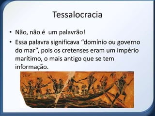 Tessalocracia
• Não, não é um palavrão!
• Essa palavra significava “domínio ou governo
  do mar”, pois os cretenses eram um império
  marítimo, o mais antigo que se tem
  informação.
 