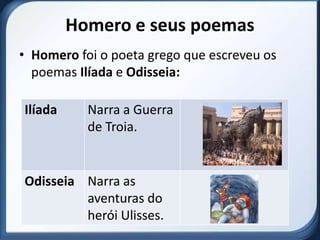 Homero e seus poemas
• Homero foi o poeta grego que escreveu os
  poemas Ilíada e Odisseia:

Ilíada     Narra a Guerra
           de Troia.


Odisseia Narra as
         aventuras do
         herói Ulisses.
 
