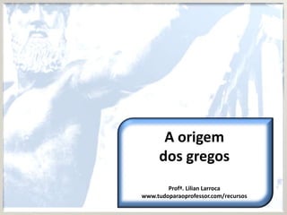 A origem
     dos gregos
        Profª. Lilian Larroca
www.tudoparaoprofessor.com/recursos
 