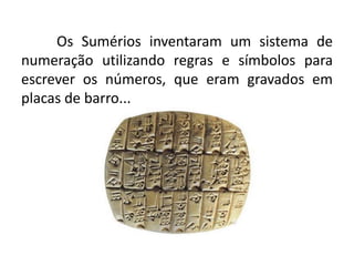Os Sumérios inventaram um sistema de
numeração utilizando regras e símbolos para
escrever os números, que eram gravados em
placas de barro...
 