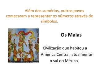 Além dos sumérios, outros povos
começaram a representar os números através de
                 símbolos.


                            Os Maias

                   Civilização que habitou a
                  América Central, atualmente
                        o sul do México,
 