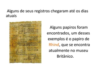 Alguns de seus registros chegaram até os dias
atuais

                       Alguns papiros foram
                      encontrados, um desses
                      exemplos é o papiro de
                       Rhind, que se encontra
                       atualmente no museu
                           Britânico.
 