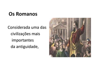 Os Romanos

Considerada uma das
 civilizações mais
  importantes
 da antiguidade,
 