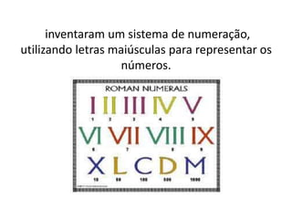 inventaram um sistema de numeração,
utilizando letras maiúsculas para representar os
                   números.
 