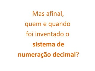 Mas afinal,
  quem e quando
  foi inventado o
     sistema de
numeração decimal?
 