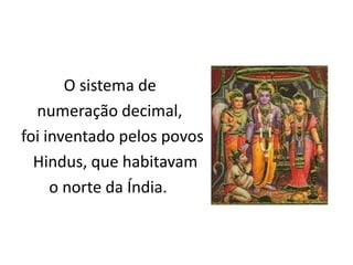O sistema de
  numeração decimal,
foi inventado pelos povos
  Hindus, que habitavam
     o norte da Índia.
 