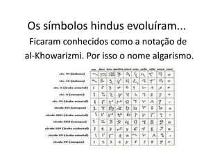 Os símbolos hindus evoluíram...
 Ficaram conhecidos como a notação de
al-Khowarizmi. Por isso o nome algarismo.
 
