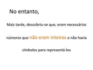 No entanto,

Mais tarde, descobriu-se que, eram necessários


números que não eram inteiros e não havia

        símbolos para representá-los
 