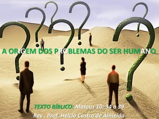 A ORIGEM DOS PROBLEMAS DO SER HUMANO




       TEXTO BÍBLICO: Mateus 10: 34 a 39
       Rev . Prof. Hélcio Castro de Almeida
 