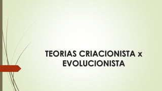 TEORIAS CRIACIONISTA x
EVOLUCIONISTA
 