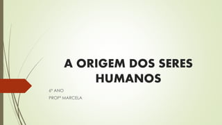 A ORIGEM DOS SERES
HUMANOS
6º ANO
PROFª MARCELA
 