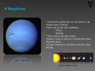 Neptuno Fig.28- Sistema Solar Fig.27- Neptuno  Tamanho parecido ao de Úrano ( 4x maior que a Terra); Tem cerca de oito satélites: Tritão; Nereia  Tem cerca de três anéis; Assim como a Terra é conhecido pelo Planeta Azul; O seu nome é o do Deus romano dos Mares. 