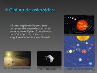 Cintura de asteróides: Fig.18- Cintura de Asteróides Fig.19- 253 Matilde  Fig.20- Cintura de Asteróides É uma região do Sistema Solar  compreendida aproximadamente entre Marte e Júpiter. É constituída por vários tipos de objectos irregulares denominados asteróides. 