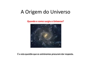 A Origem do Universo
Quando e como surgiu o Universo?
É a esta questão que os astrónomos procuram dar resposta.
 