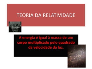 TEORIA DA RELATIVIDADE
A energia é igual à massa de um
corpo multiplicado pelo quadrado
da velocidade da luz.
 