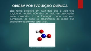 ORIGEM POR EVOLUÇÃO QUÍMICA
https://www.infoescola.com/quimica/acido-nitrico/
Essa teoria proposta em 1924 dizia que a vida teria
surgido da matéria não viva por meio de associações
entre moléculas e da formação cada vez mais
complexas, as quais se organizaram de modo que
originaram os primeiros seres vivos.
 
