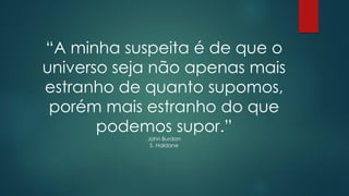 “A minha suspeita é de que o
universo seja não apenas mais
estranho de quanto supomos,
porém mais estranho do que
podemos supor.”
John Burdon
S. Haldane
 