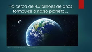 Há cerca de 4,5 bilhões de anos
formou-se o nosso planeta...
https://www.thinkoneweek.com/pt/day-1-the-origin-of-life-on-earth
 
