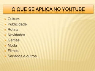 O QUE SE APLICA NO YOUTUBE
   Cultura
   Publicidade
   Rotina
   Novidades
   Games
   Moda
   Filmes
   Seriados e outros...
 