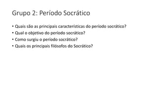 Grupo 2: Período Socrático
• Quais são as principais características do período socrático?
• Qual o objetivo do período socrático?
• Como surgiu o período socrático?
• Quais os principais filósofos do Socrático?
 