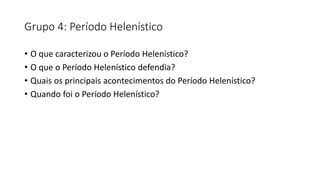 Grupo 4: Período Helenístico
• O que caracterizou o Período Helenístico?
• O que o Período Helenístico defendia?
• Quais os principais acontecimentos do Período Helenístico?
• Quando foi o Período Helenístico?
 