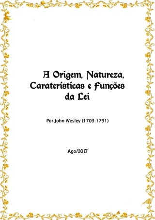 A Origem, Natureza,
Caraterísticas e Funções
da Lei
Por John Wesley (1703-1791)
Ago/2017
 