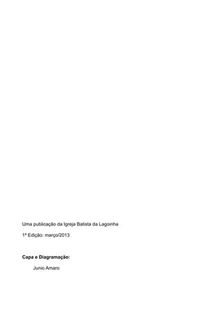 Uma publicação da Igreja Batista da Lagoinha 
1ª Edição: março/2013 
Capa e Diagramação: 
Junio Amaro 
 