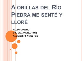 A ORILLAS DEL RÍO
PIEDRA ME SENTÉ Y
LLORÉ
PAULO COELHO
(RÌO DE JANEIRO, 1947)
Ana Elizabeth Nuñez Ruiz

 