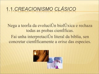 Nega a teoría da evolución biolóxica e rechaza todas as probas científicas. Fai unha interpretación literal da biblia, sen concretar científicamente a orixe das especies. 