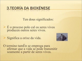 Ten dous significados: É o proceso polo cal os seres vivos  producen outros seres vivos. Significa a orixe da vida. O termino tamén se emprega para  afirmar que a vida se pode transmitir  soamente a partir de seres vivos. 