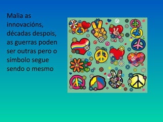 Malia as
innovacións,
décadas despois,
as guerras poden
ser outras pero o
símbolo segue
sendo o mesmo
 