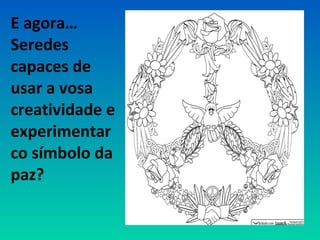 E agora…
Seredes
capaces de
usar a vosa
creatividade e
experimentar
co símbolo da
paz?
 