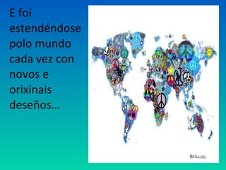 E foi
estendéndose
polo mundo
cada vez con
novos e
orixinais
deseños…
 