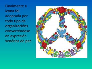 Finalmente a
icona foi
adoptada por
todo tipo de
organizacións
converténdose
en expresión
xenérica de paz.
 
