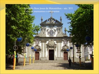 Igreja do Bom Jesus de Matosinhos – séc. XVI
Culto de mareantes e emigrantes
 