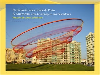 Na divisória com a cidade do Porto
A Anémona, uma homenagem aos Pescadores
Autoria de Janet Echelman
 