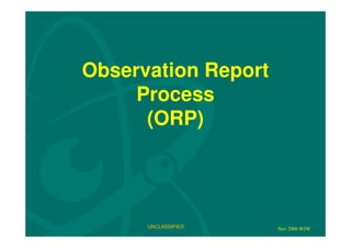 Observation Report
     Process
      (ORP)




      UNCLASSIFIED   Nov 2006 WJW
 