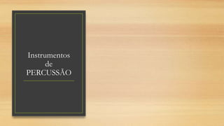 Instrumentos
de
PERCUSSÃO
 