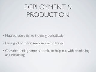 DEPLOYMENT &
                 PRODUCTION

• Must   schedule full re-indexing periodically

• Have   god or monit keep an eye on things

• Consider adding some cap tasks to help out with reindexing
 and restarting
 