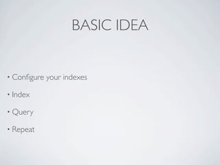 BASIC IDEA


• Conﬁgure   your indexes

• Index

• Query

• Repeat
 