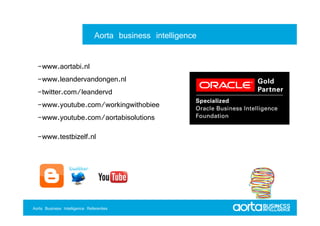 Aorta business intelligence

   -www.aortabi.nl
   -www.leandervandongen.nl
   -twitter.com/leandervd
   -www.youtube.com/workingwithobiee
   -www.youtube.com/aortabisolutions
   -www.testbizelf.nl
    www.testbizelf.nl




Aorta Business Intelligence 2.0
Aorta Business Intelligence 2.0Referenties
 Aorta Business Intelligence
 