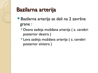 Bazilarna arterija
Bazilarna

arterija se deli na 2 završne

grane :
 Desna zadnja moždana arterija ( a. cerebri
posterior dextra )
 Leva zadnja moždana arterija ( a. cerebri
posterior sinistra )

 