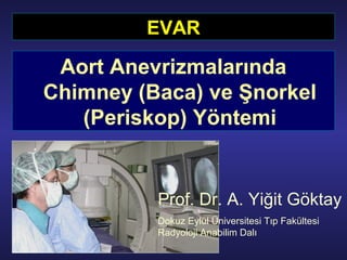 EVAR
Aort Anevrizmalarında
Chimney (Baca) ve Şnorkel
(Periskop) Yöntemi
Prof. Dr. A. Yiğit Göktay
Dokuz Eylül Üniversitesi Tıp Fakültesi
Radyoloji Anabilim Dalı
 