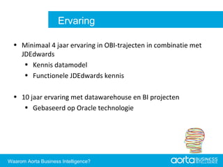 Minimaal 4 jaar ervaring in OBI-trajecten in combinatie met JDEdwards Kennis datamodel Functionele JDEdwards kennis 10 jaar ervaring met datawarehouse en BI projecten Gebaseerd op Oracle technologie Aorta Business Intelligence 2.0 Aorta Business Intelligence 2.0 Ervaring Waarom Aorta Business Intelligence? 