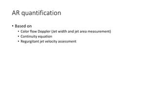 • Based on
• Color flow Doppler (Jet width and jet area measurement)
• Continuity equation
• Regurgitant jet velocity assessment
AR quantification
 