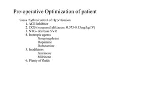 Pre-operative Optimization of patient
Sinus rhythm/control of Hypertension
1. ACE Inhibitor
2. CCB (verapamil/diltiazem: 0.075-0.15mg/kg IV)
3. NTG- decrease SVR
4. Inotropic agents
Norepinephrine
Dopamine
Dobutamine
5. Inodilators
Amrinone
Milrinone
6. Plenty of fluids
 