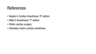 References
• Kaplan’s Cardiac Anesthesia; 5th edition
• Miller’s Anesthesia; 7th edition
• Kirklin cardiac surgery
• Henseley martin cardiac anesthesia
 