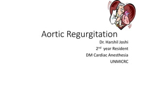 Aortic Regurgitation
Dr. Harshil Joshi
2nd year Resident
DM Cardiac Anesthesia
UNMICRC
 