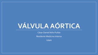 VÁLVULA AÓRTICA
César Daniel Niño Pulido
Residente Medicina Interna
UdeA
 